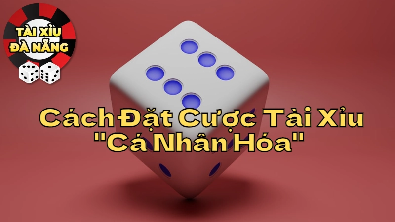 Cách Đặt Cược Tài Xỉu "Cá Nhân Hóa" Tại Đà Nẵng