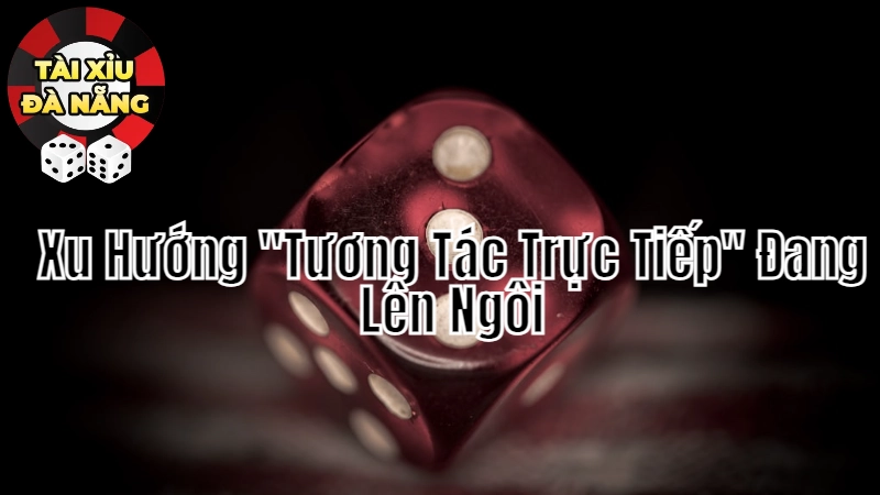 Tài Xỉu Đà Nẵng: Xu Hướng "Tương Tác Trực Tiếp" Đang Lên Ngôi